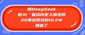 用DeepSeek做AI“复活历史人物”视频，20条视频涨粉10.2W，挣麻了-知识创作