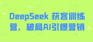 DeepSeek 获客训练营，破局AI引爆营销-知识创作