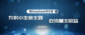 用DeepSeek写农村创业小项目，篇篇爆款，暴力引流，吃流量主收益变现-知识创作