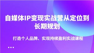 自媒体IP变现实战营从定位到长期规划，打造个人品牌、实现持续盈利实战课程-知识创作