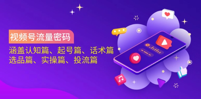 视频号流量密码：涵盖认知篇、起号篇、话术篇、选品篇、实操篇、投流篇-知识创作