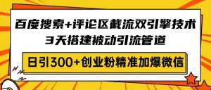百度搜索+评论区截流双引擎技术，3天搭建被动引流管道，日引300+创业粉...-知识创作