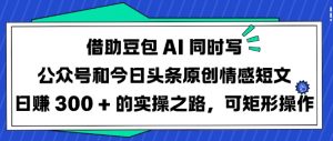 借助豆包AI同时写公众号和今日头条原创情感短文日入3张的实操之路，可矩形操作-知识创作