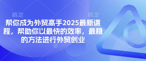 帮你成为外贸高手2025最新课程，帮助你以最快的效率，最稳的方法进行外贸创业-知识创作