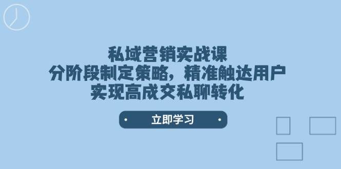 私域营销实战课，分阶段制定策略，精准触达用户，实现高成交私聊转化-知识创作