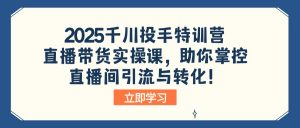 2025千川投手特训营：直播带货实操课，助你掌控直播间引流与转化！-知识创作