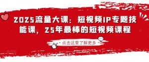 2025流量大课：短视频IP专题技能课，25年最棒的短视频课程-知识创作