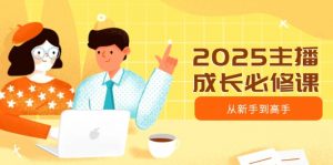 2025主播成长必修课，主播从新手到高手，涵盖趋势、定位、能力构建等-知识创作