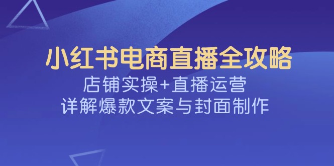 小红书电商直播全攻略，店铺实操+直播运营，详解爆款文案与封面制作-知识创作
