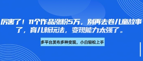 厉害了，11个作品涨粉5万，别再去卷儿童故事了，育儿新玩法，变现能力太强了-知识创作