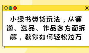 小绿书带货玩法，从赛道、选品、作品多方面拆解，教你如何轻松过万-知识创作