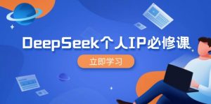 DeepSeek个人IP必修课，打造IP、裂变粉丝，轻松放大营销能翻百倍-知识创作