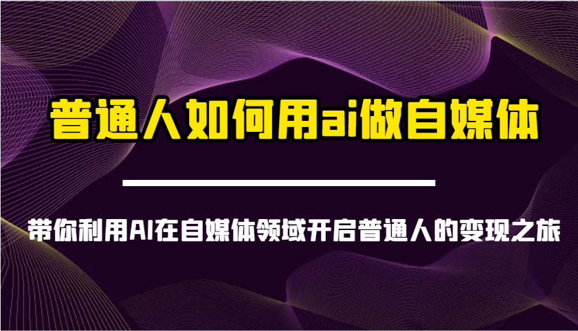 普通人如何用ai做自媒体-带你利用AI在自媒体领域开启普通人的变现之旅-知识创作