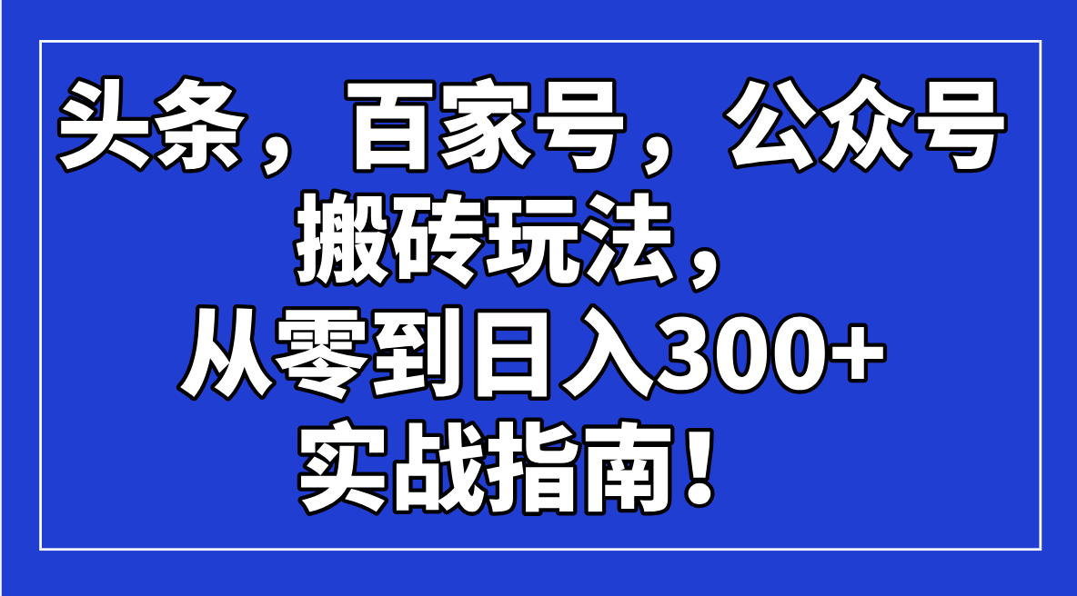 头条，百家号，公众号搬砖玩法，从零到日入300+的实战指南！-知识创作