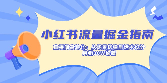 小红书流量掘金指南：直播间高转化：从场景搭建到话术设计，月销30W秘籍-知识创作
