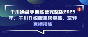 千川操盘手训练营完整版2025年，千川升级版重磅更新，玩转直播带货-知识创作