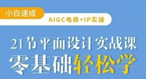 AIGC电商必备实操21节平面设计实战课，教你玩转AI-知识创作