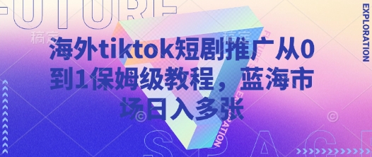海外tiktok短剧推广从0到1保姆级教程，蓝海市场日入多张-知识创作