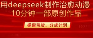 用deepseek制作治愈系漫剪，20分钟一部纯原创作品，多种变现渠道外面收费980-知识创作
