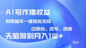 AI写作撸收益，利用插件改写排版100%过原创，小白无脑复制粘贴月入10000+-知识创作