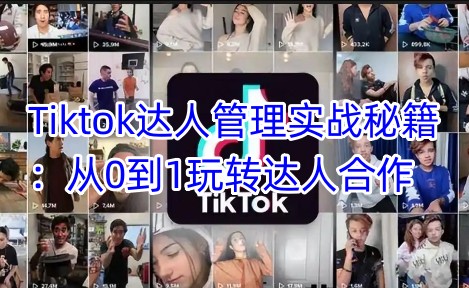 Tiktok达人管理实战秘籍：从0到1玩转达人合作-知识创作