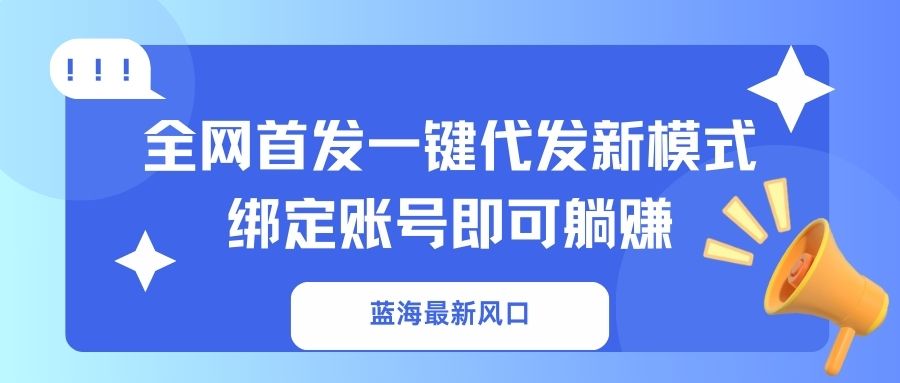蓝海最新风口，全网首发一键代发新模式！绑定账号即可躺赚-知识创作