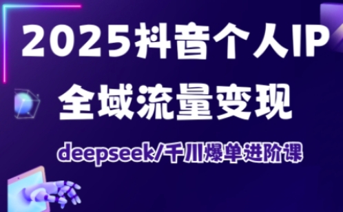 2025抖音个人IP全域流量变现进阶课，deepseek千川爆单进阶课-知识创作