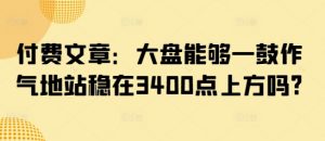 付费文章：大盘能够一鼓作气地站稳在3400点上方吗?-知识创作
