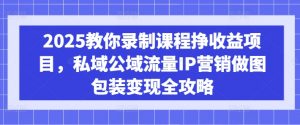 2025教你录制课程挣收益项目，私域公域流量IP营销做图包装变现全攻略-知识创作