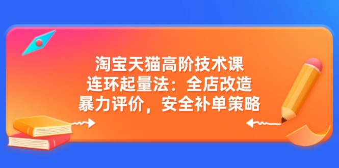 淘宝天猫高阶技术课：连环起量法：全店改造，暴力评价，安全补单策略-知识创作