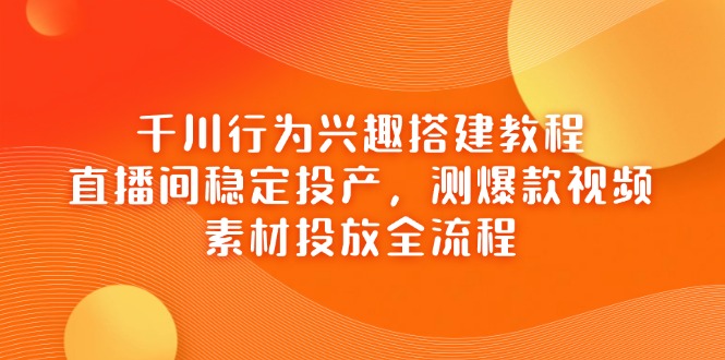 千川行为兴趣搭建教程，直播间稳定投产，测爆款视频，素材投放全流程-知识创作