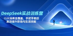 DeepSeek实战训练营，15大场景全覆盖，手把手教你高效提升职场与生活技能-知识创作