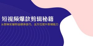 短视频爆款剪辑秘籍，从剪映实操到自媒体技巧，全方位提升剪辑能力-知识创作