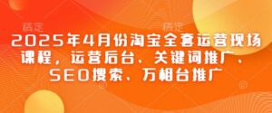 2025年4月份淘宝全套运营现场课程，运营后台、关键词推广、SEO搜索、万相台推广-知识创作