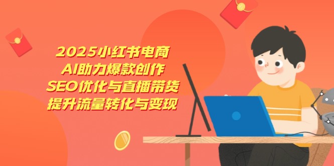 2025小红书电商，AI助力爆款创作，SEO优化与直播带货，提升流量转化与变现-知识创作