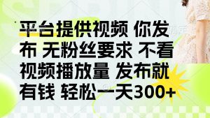 发布平台提供视频就有钱 无粉丝要求 不看视频播放量 发布就有钱 一天300+-知识创作