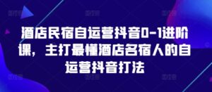 酒店民宿自运营抖音0-1进阶课，主打最懂酒店名宿人的自运营抖音打法-知识创作