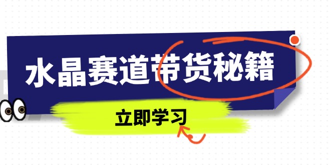 水晶赛道带货秘籍，国学结合、短视频起号、拍摄技巧、直播话术等内容-知识创作