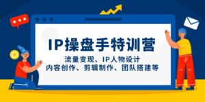 IP操盘手特训营，流量变现、IP人物设计、内容创作、剪辑制作、团队搭建等-知识创作