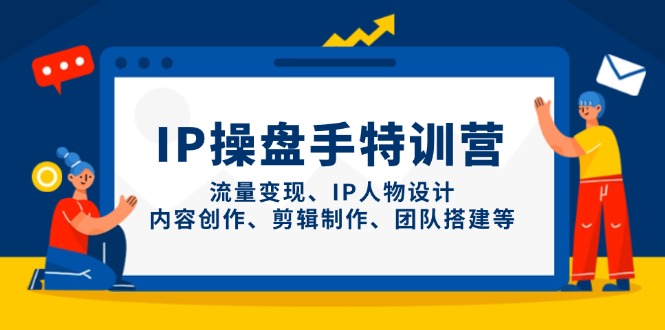 IP操盘手特训营，流量变现、IP人物设计、内容创作、剪辑制作、团队搭建等-知识创作
