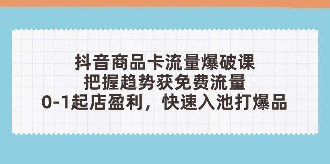 抖音商品卡流量爆破课：把握趋势获免费流量，0-1起店盈利，快速入池打爆品-知识创作
