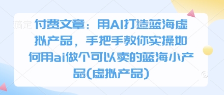 付费文章：用AI打造蓝海虚拟产品，手把手教你实操如何用ai做个可以卖的蓝海小产品(虚拟产品)-知识创作