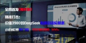 精准打击：价值3980的DeepSeek私域引流实操课，小白实操无门槛，日引精准粉300+-知识创作