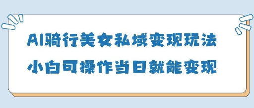 AI骑行美女私域变现玩法小白可操作当日变现5张-知识创作