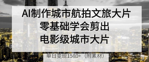 AI制作城市航拍文旅大片，零基础学会剪出电影级城市大片，单日变现多张-知识创作