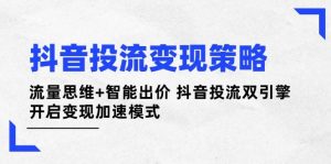抖音投流变现策略：流量思维+智能出价 抖音投流双引擎 开启变现加速模式-知识创作