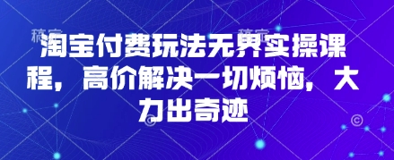 淘宝付费玩法无界实操课程，高价解决一切烦恼，大力出奇迹-知识创作