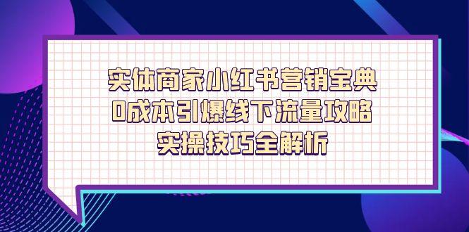实体商家小红书营销宝典，0成本引爆线下流量攻略，实操技巧全解析-知识创作