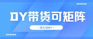 DY带货，日入300＋矩阵无上限-知识创作