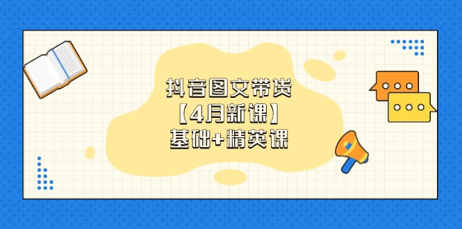 抖音图文带货【4月新课】基础+精英课：0基础小白必学 掌握各赛道带货技巧-知识创作